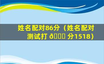 姓名配对86分（姓名配对测试打 🕊 分1518）